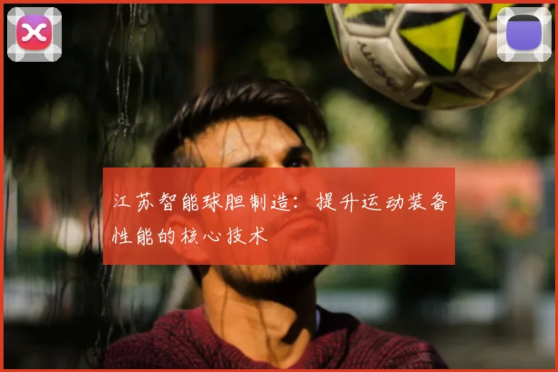 江苏智能球胆制造:提升运动装备性能的核心技术