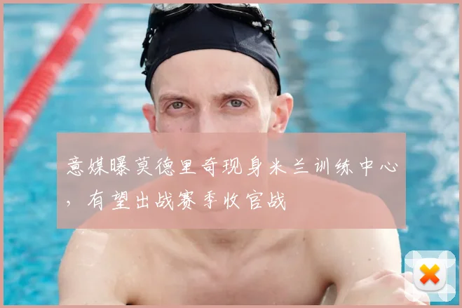 意媒曝莫德里奇现身米兰训练中心,有望出战赛季收官战