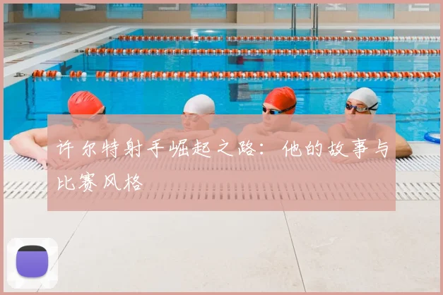 许尔特射手崛起之路：他的故事与比赛风格