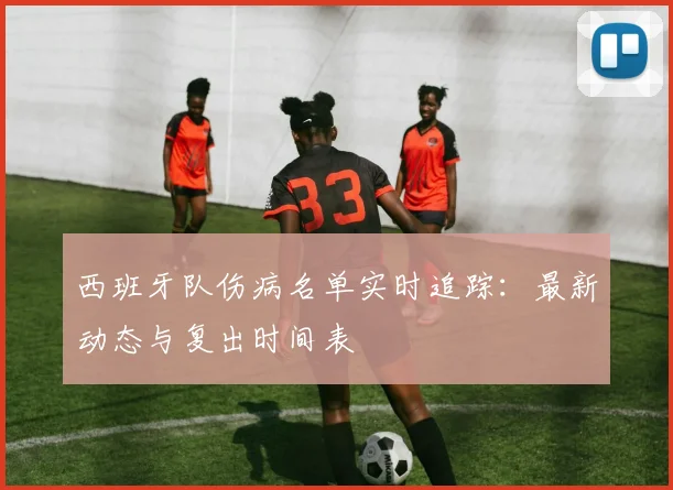 西班牙队伤病名单实时追踪:最新动态与复出时间表