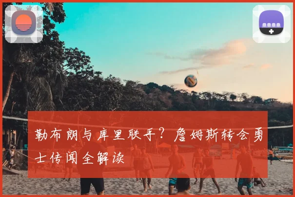 勒布朗与库里联手?詹姆斯转会勇士传闻全解读