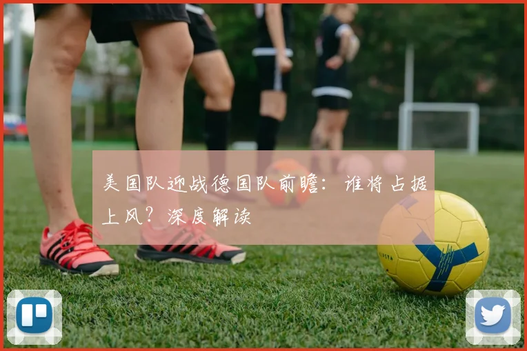 美国队迎战德国队前瞻：谁将占据上风？深度解读