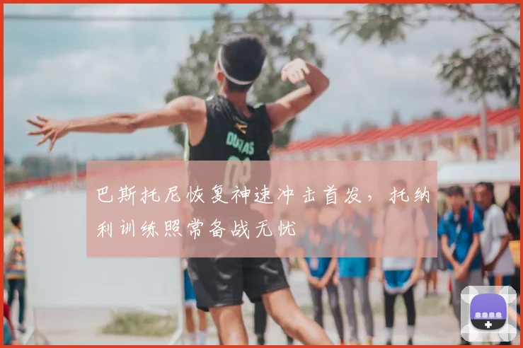 巴斯托尼恢复神速冲击首发，托纳利训练照常备战无忧