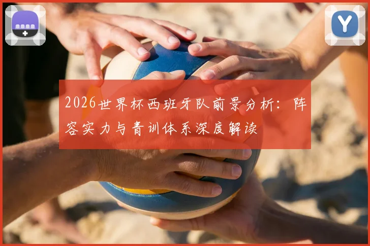 2026世界杯西班牙队前景分析：阵容实力与青训体系深度解读