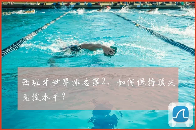 西班牙世界排名第2,如何保持顶尖竞技水平?