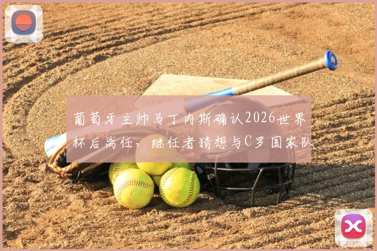 葡萄牙主帅马丁内斯确认2026世界杯后离任，继任者猜想与C罗国家队前景分析