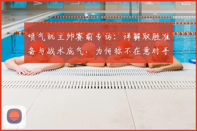 喷气机主帅赛前专访:详解取胜准备与战术底气,为何称不在意对手调整