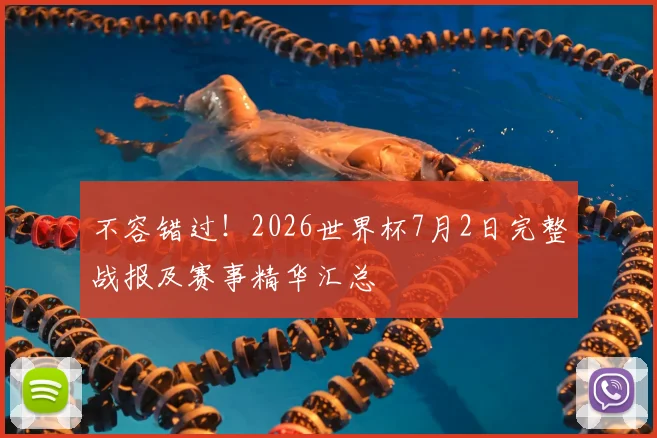 不容错过!2026世界杯7月2日完整战报及赛事精华汇总