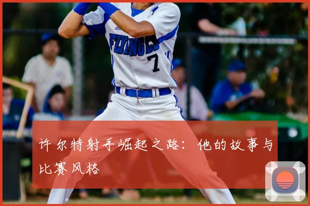 许尔特射手崛起之路：他的故事与比赛风格