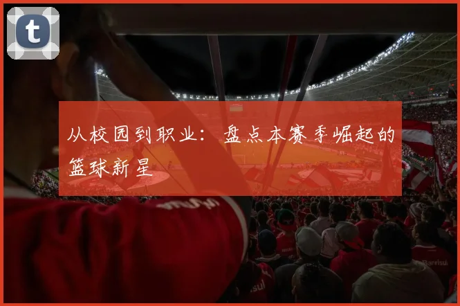 从校园到职业：盘点本赛季崛起的篮球新星