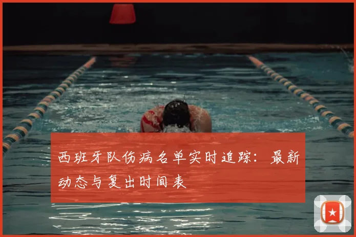 西班牙队伤病名单实时追踪:最新动态与复出时间表