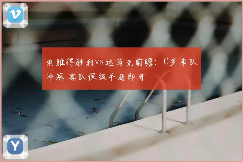 利雅得胜利vs达马克前瞻:C罗率队冲冠 客队保级平局即可