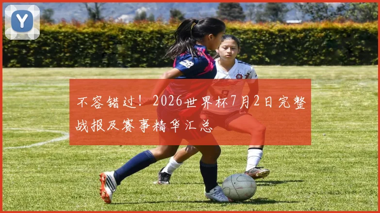 不容错过！2026世界杯7月2日完整战报及赛事精华汇总