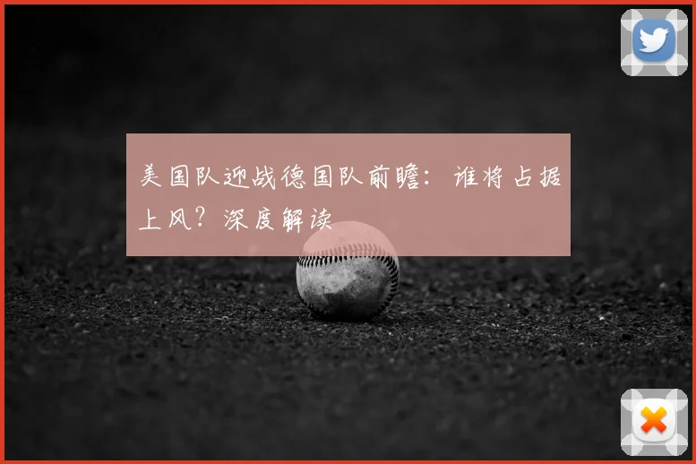 美国队迎战德国队前瞻:谁将占据上风?深度解读