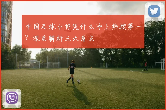 中国足球小将凭什么冲上热搜第一？深度解析三大看点
