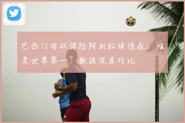 巴西门将双保险阿利松埃德森：谁是世界第一？数据深度对比