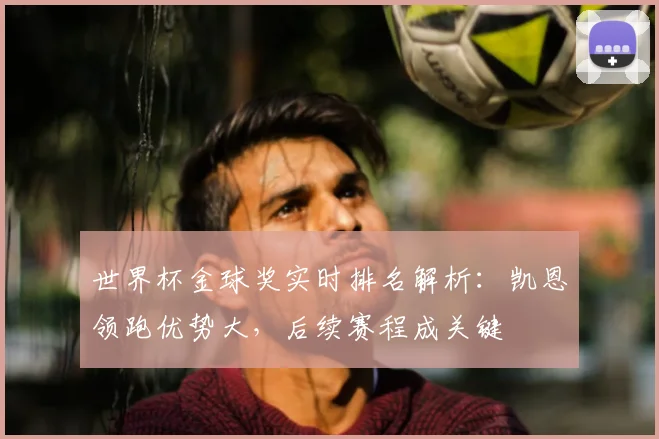 世界杯金球奖实时排名解析:凯恩领跑优势大,后续赛程成关键