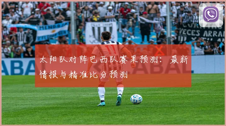 太阳队对阵巴西队赛果预测：最新情报与精准比分预测