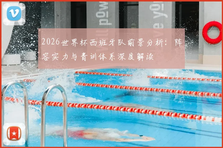 2026世界杯西班牙队前景分析:阵容实力与青训体系深度解读