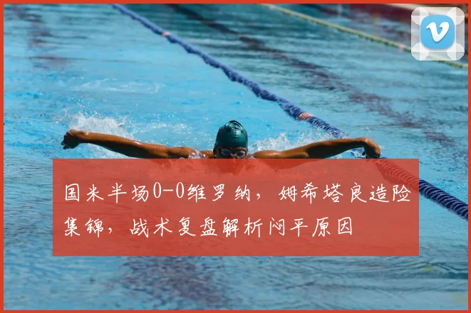 国米半场0-0维罗纳，姆希塔良造险集锦，战术复盘解析闷平原因