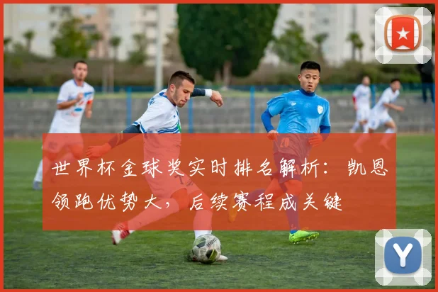 世界杯金球奖实时排名解析：凯恩领跑优势大，后续赛程成关键